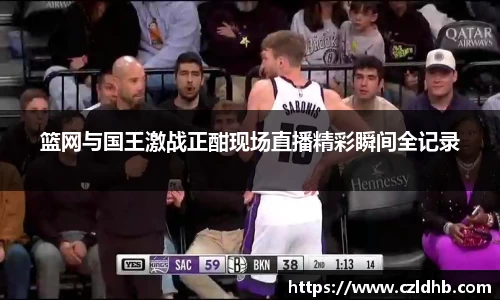 篮网与国王激战正酣现场直播精彩瞬间全记录