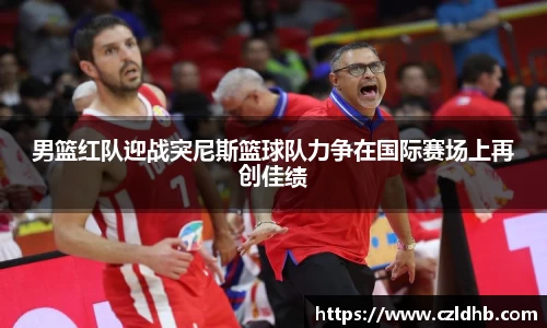 男篮红队迎战突尼斯篮球队力争在国际赛场上再创佳绩